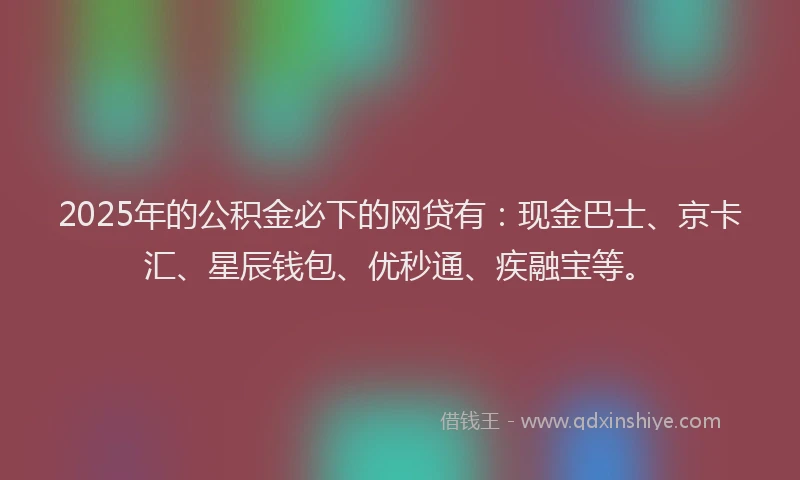 2025年的公积金必下的网贷有：现金巴士、京卡汇、星辰钱包、优秒通、疾融宝等。