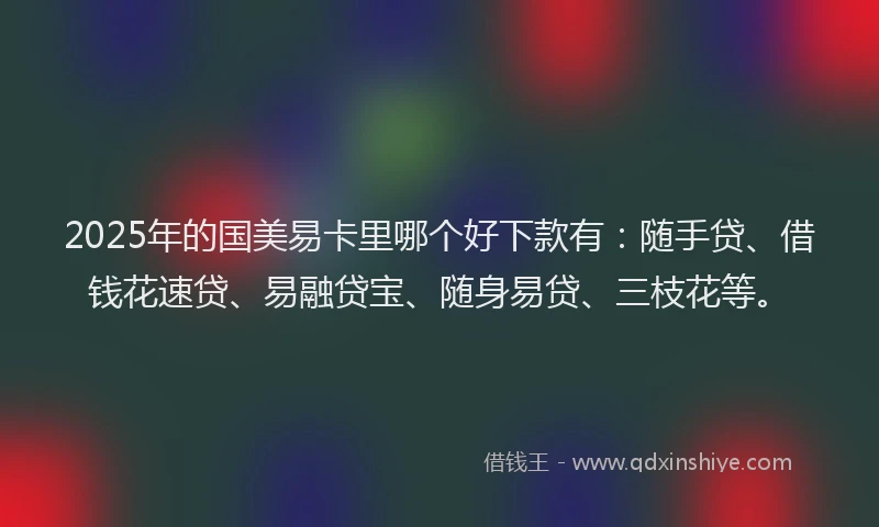 2025年的国美易卡里哪个好下款有：随手贷、借钱花速贷、易融贷宝、随身易贷、三枝花等。