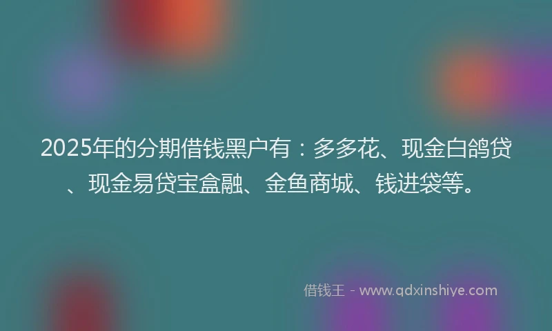 2025年的分期借钱黑户有：多多花、现金白鸽贷、现金易贷宝盒融、金鱼商城、钱进袋等。