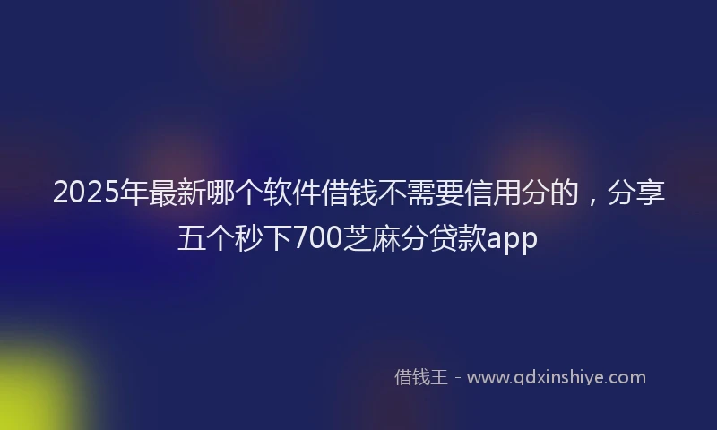 2025年最新哪个软件借钱不需要信用分的，分享五个秒下700芝麻分贷款app