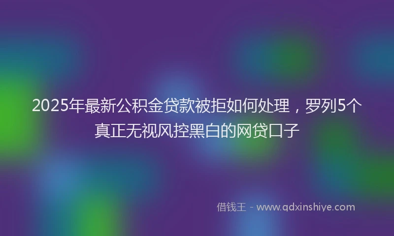 2025年最新公积金贷款被拒如何处理，罗列5个真正无视风控黑白的网贷口子