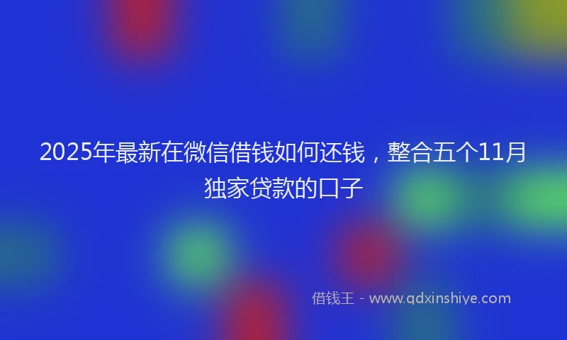 2025年最新在微信借钱如何还钱，整合五个11月独家贷款的口子
