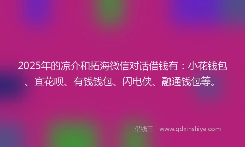2025年的凉介和拓海微信对话借钱有：小花钱包、宜花呗、有钱钱包、闪电侠、融通钱包等。