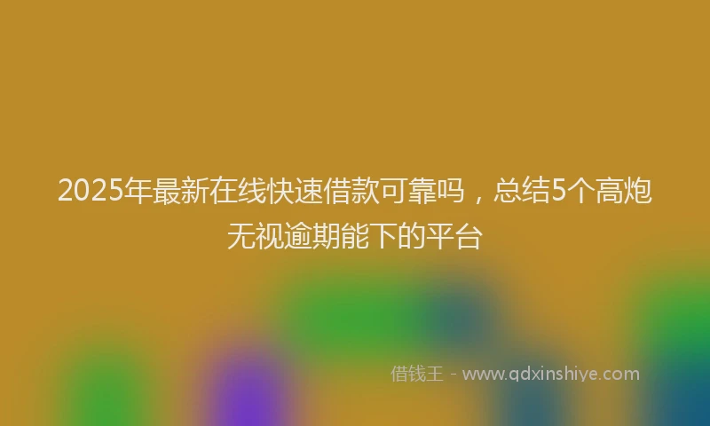 2025年最新在线快速借款可靠吗，总结5个高炮无视逾期能下的平台