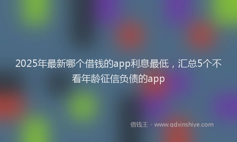 2025年最新哪个借钱的app利息最低，汇总5个不看年龄征信负债的app