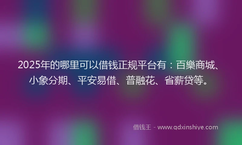 2025年的哪里可以借钱正规平台有：百樂商城、小象分期、平安易借、普融花、省薪贷等。