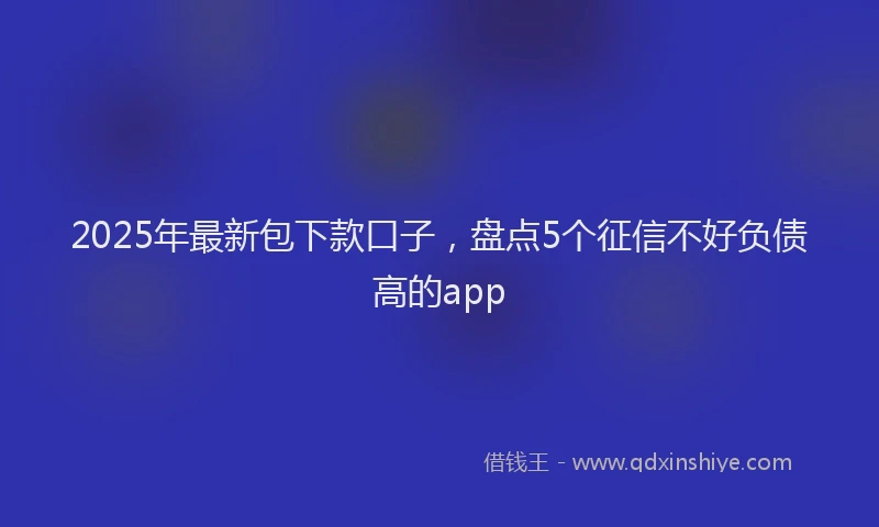 2025年最新包下款口子，盘点5个征信不好负债高的app