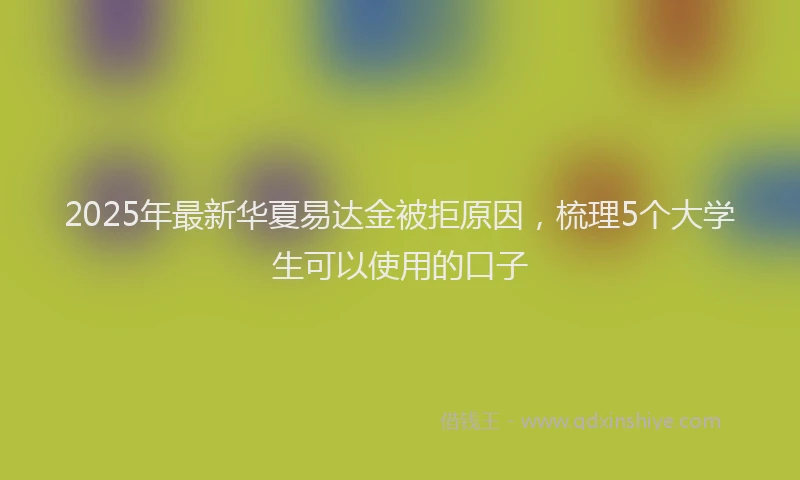 2025年最新华夏易达金被拒原因，梳理5个大学生可以使用的口子