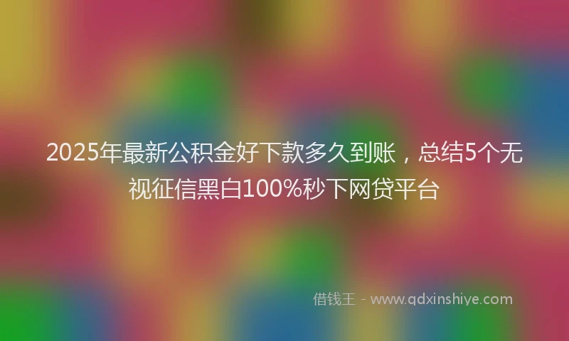 2025年最新公积金好下款多久到账，总结5个无视征信黑白100%秒下网贷平台