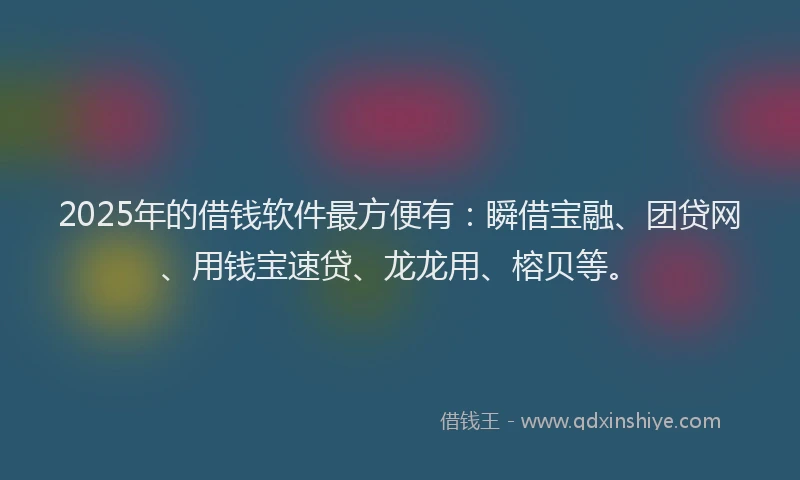 2025年的借钱软件最方便有：瞬借宝融、团贷网、用钱宝速贷、龙龙用、榕贝等。