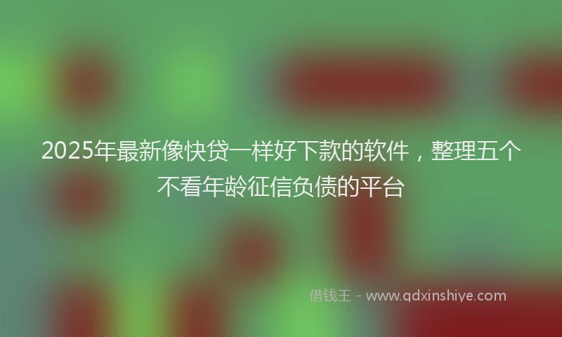2025年最新像快贷一样好下款的软件，整理五个不看年龄征信负债的平台