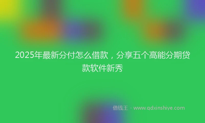2025年最新分付怎么借款，分享五个高能分期贷款软件新秀