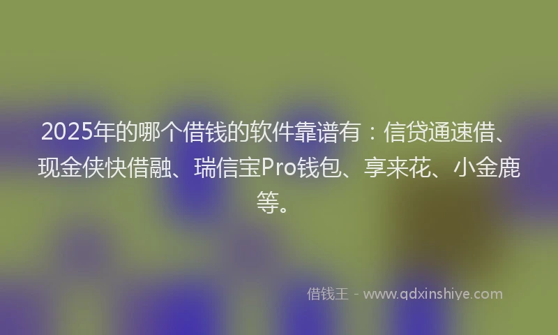 2025年的哪个借钱的软件靠谱有：信贷通速借、现金侠快借融、瑞信宝Pro钱包、享来花、小金鹿等。
