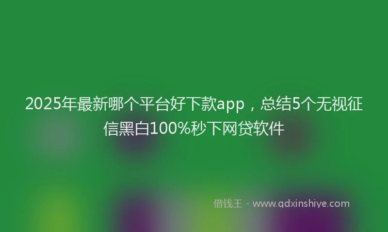 2025年最新哪个平台好下款app，总结5个无视征信黑白100%秒下网贷软件