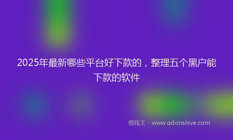 2025年最新哪些平台好下款的，整理五个黑户能下款的软件
