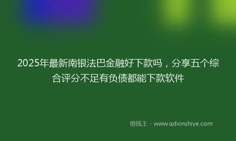 2025年最新南银法巴金融好下款吗，分享五个综合评分不足有负债都能下款软件
