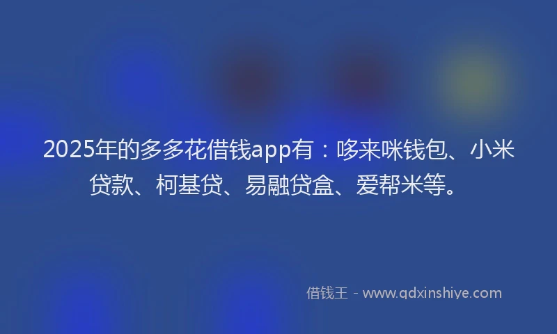 2025年的多多花借钱app有：哆来咪钱包、小米贷款、柯基贷、易融贷盒、爱帮米等。