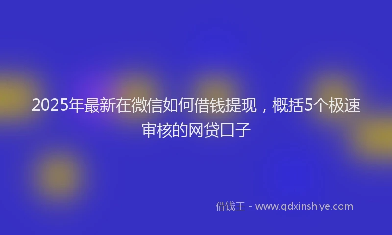 2025年最新在微信如何借钱提现，概括5个极速审核的网贷口子