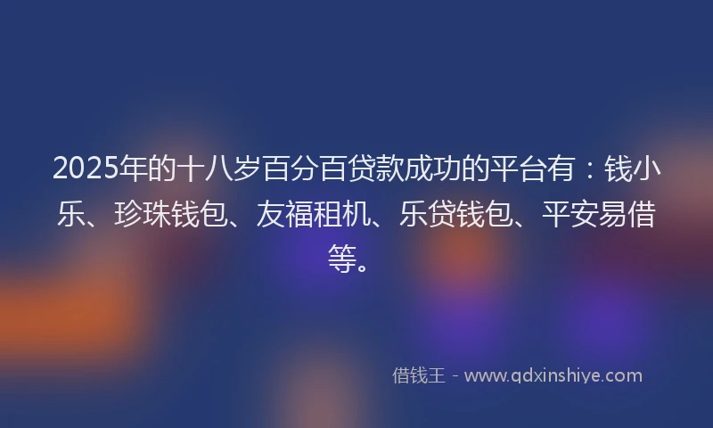 2025年的十八岁百分百贷款成功的平台有：钱小乐、珍珠钱包、友福租机、乐贷钱包、平安易借等。