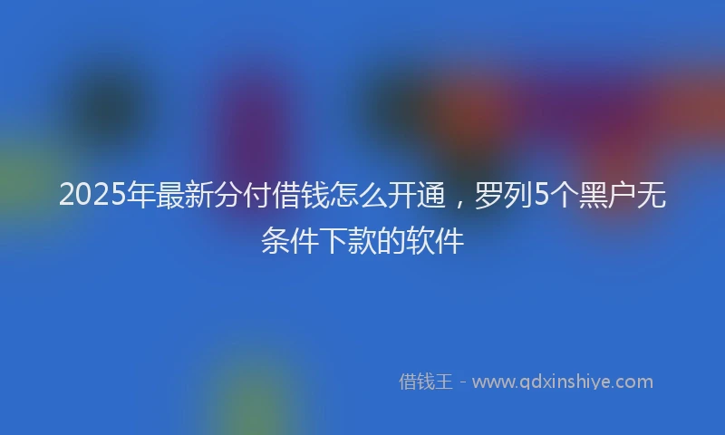 2025年最新分付借钱怎么开通，罗列5个黑户无条件下款的软件