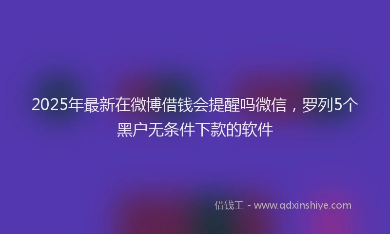 2025年最新在微博借钱会提醒吗微信，罗列5个黑户无条件下款的软件