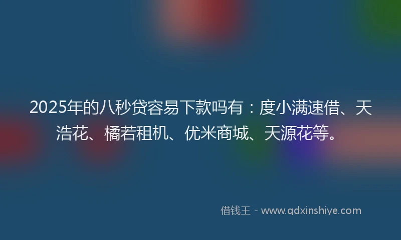 2025年的八秒贷容易下款吗有：度小满速借、天浩花、橘若租机、优米商城、天源花等。