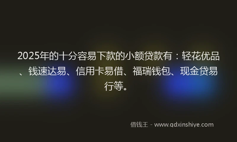 2025年的十分容易下款的小额贷款有：轻花优品、钱速达易、信用卡易借、福瑞钱包、现金贷易行等。