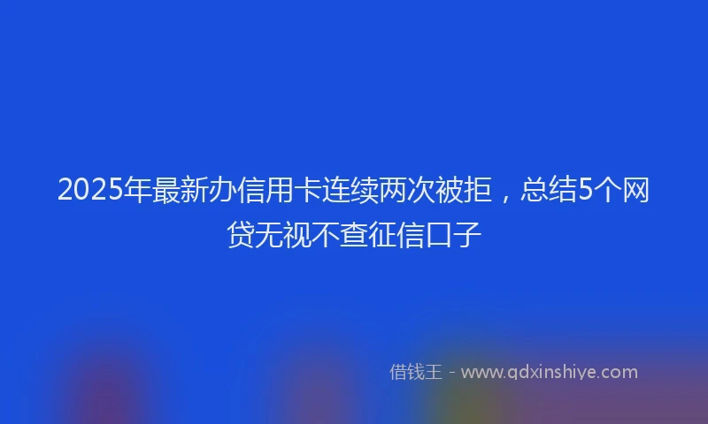 2025年最新办信用卡连续两次被拒，总结5个网贷无视不查征信口子