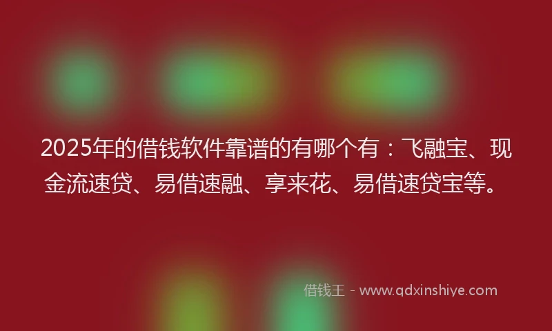 2025年的借钱软件靠谱的有哪个有：飞融宝、现金流速贷、易借速融、享来花、易借速贷宝等。