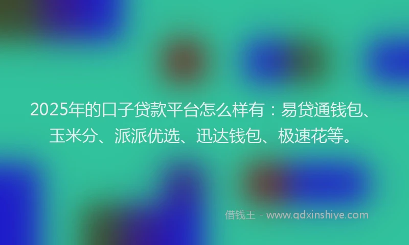 2025年的口子贷款平台怎么样有：易贷通钱包、玉米分、派派优选、迅达钱包、极速花等。