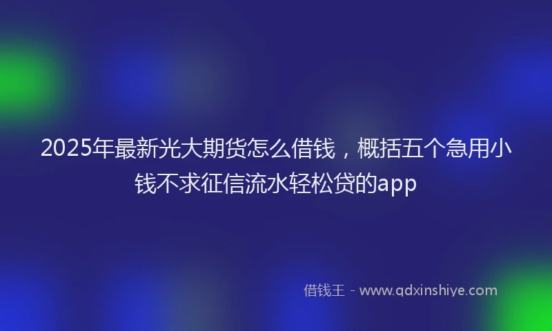 2025年最新光大期货怎么借钱，概括五个急用小钱不求征信流水轻松贷的app