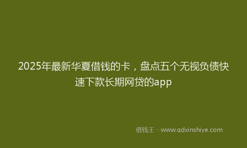 2025年最新华夏借钱的卡，盘点五个无视负债快速下款长期网贷的app