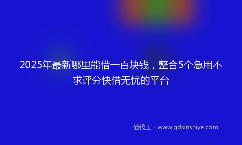 2025年最新哪里能借一百块钱，整合5个急用不求评分快借无忧的平台