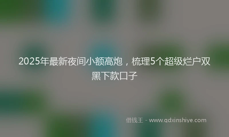 2025年最新夜间小额高炮，梳理5个超级烂户双黑下款口子
