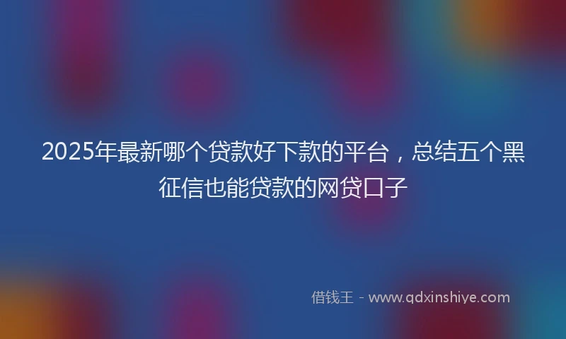 2025年最新哪个贷款好下款的平台，总结五个黑征信也能贷款的网贷口子
