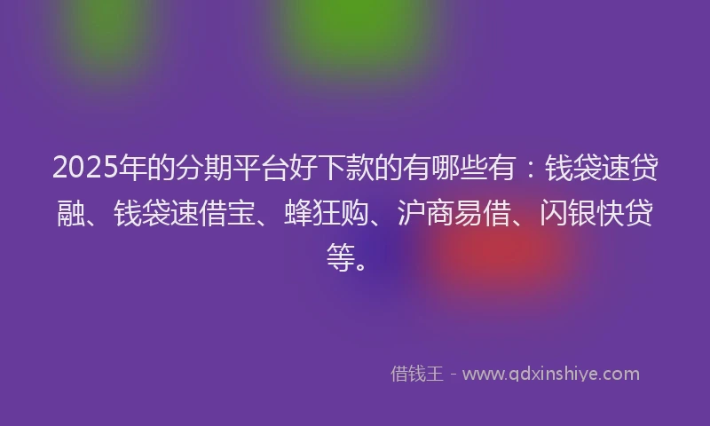 2025年的分期平台好下款的有哪些有：钱袋速贷融、钱袋速借宝、蜂狂购、沪商易借、闪银快贷等。