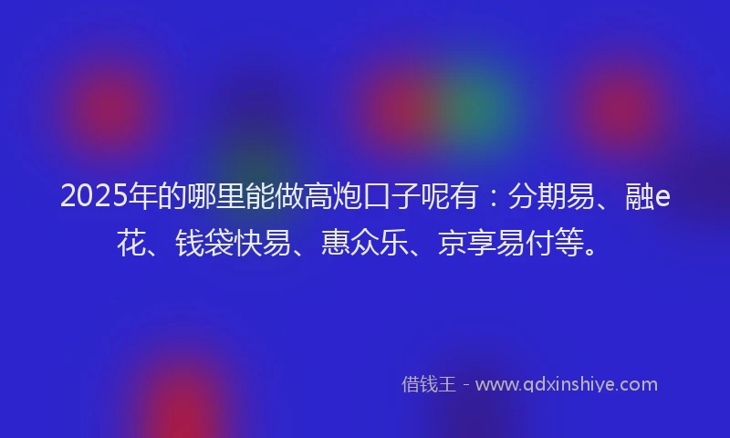 2025年的哪里能做高炮口子呢有：分期易、融e花、钱袋快易、惠众乐、京享易付等。