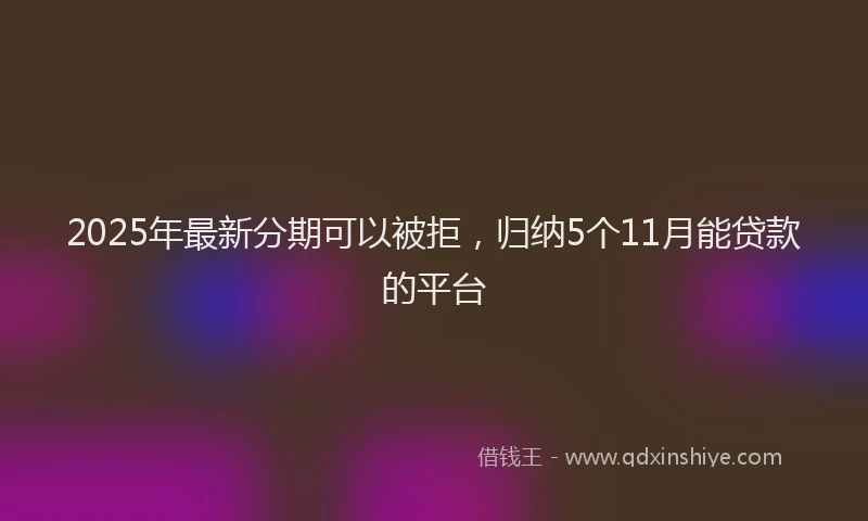 2025年最新分期可以被拒，归纳5个11月能贷款的平台