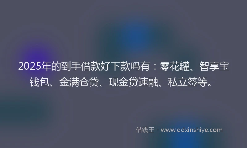 2025年的到手借款好下款吗有：零花罐、智享宝钱包、金满仓贷、现金贷速融、私立签等。