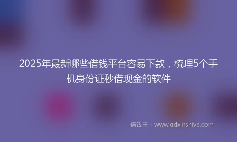 2025年最新哪些借钱平台容易下款，梳理5个手机身份证秒借现金的软件