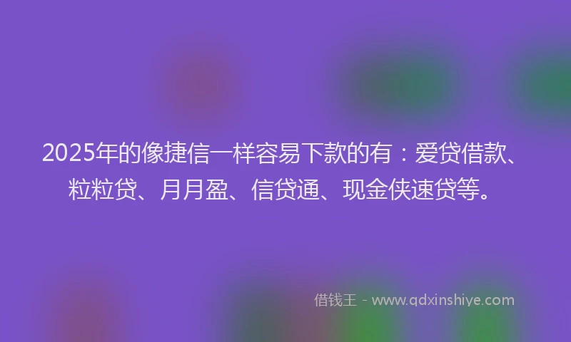 2025年的像捷信一样容易下款的有：爱贷借款、粒粒贷、月月盈、信贷通、现金侠速贷等。