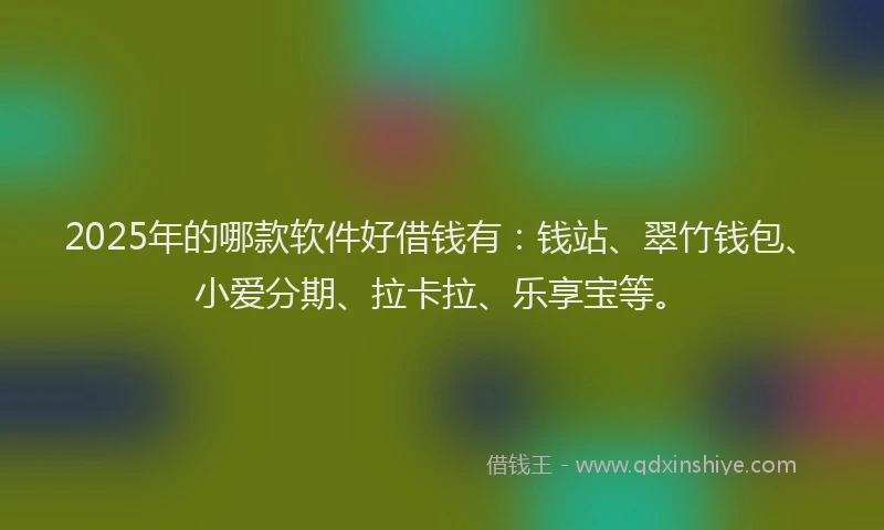 2025年的哪款软件好借钱有：钱站、翠竹钱包、小爱分期、拉卡拉、乐享宝等。