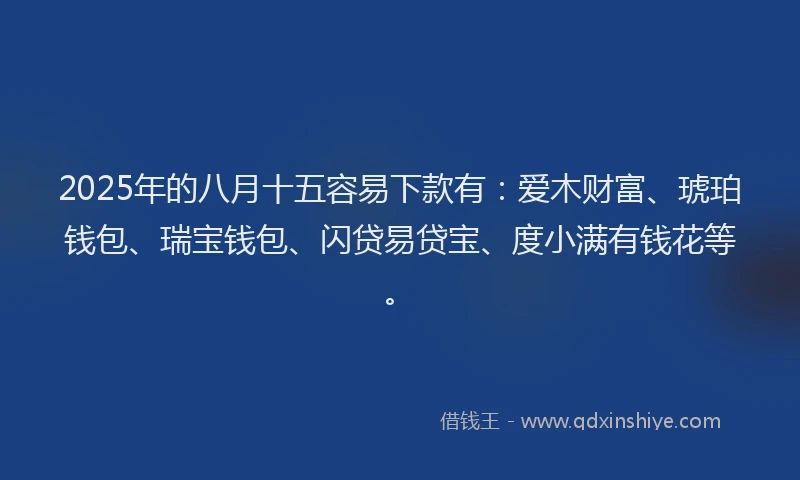 2025年的八月十五容易下款有：爱木财富、琥珀钱包、瑞宝钱包、闪贷易贷宝、度小满有钱花等。