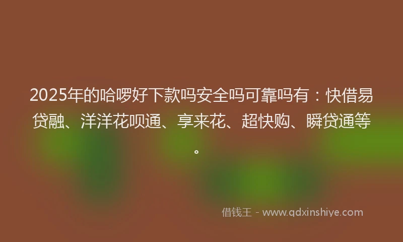 2025年的哈啰好下款吗安全吗可靠吗有：快借易贷融、洋洋花呗通、享来花、超快购、瞬贷通等。
