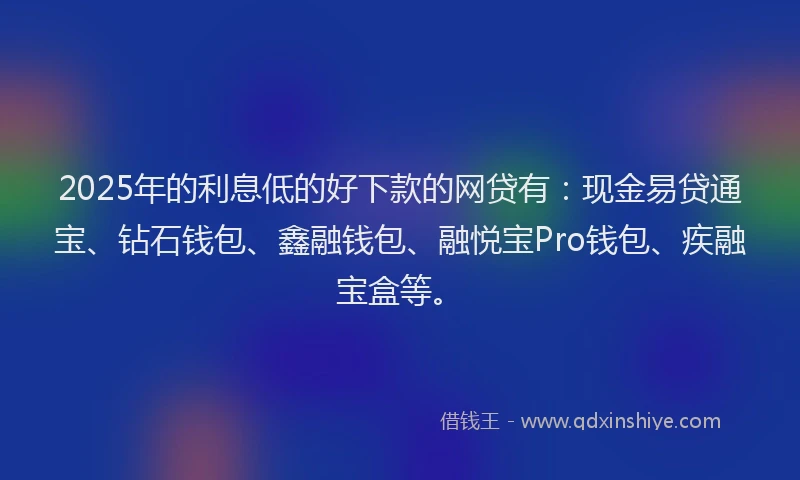 2025年的利息低的好下款的网贷有：现金易贷通宝、钻石钱包、鑫融钱包、融悦宝Pro钱包、疾融宝盒等。