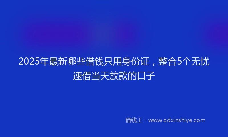 2025年最新哪些借钱只用身份证，整合5个无忧速借当天放款的口子