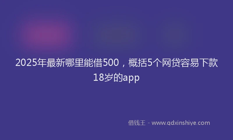 2025年最新哪里能借500，概括5个网贷容易下款18岁的app