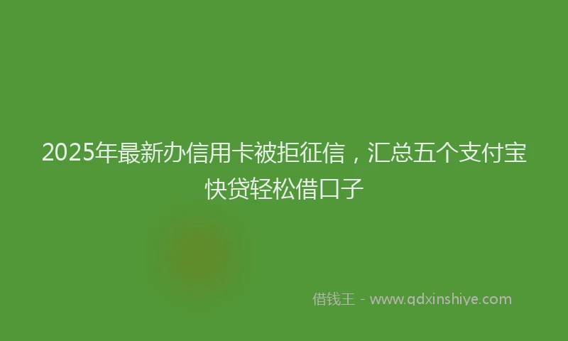 2025年最新办信用卡被拒征信，汇总五个支付宝快贷轻松借口子