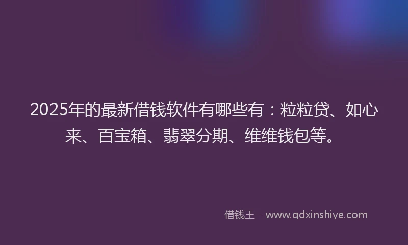 2025年的最新借钱软件有哪些有：粒粒贷、如心来、百宝箱、翡翠分期、维维钱包等。