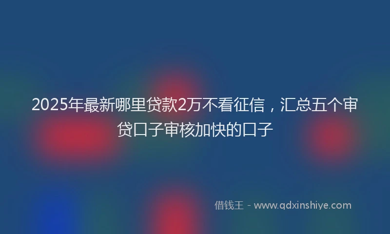 2025年最新哪里贷款2万不看征信，汇总五个审贷口子审核加快的口子